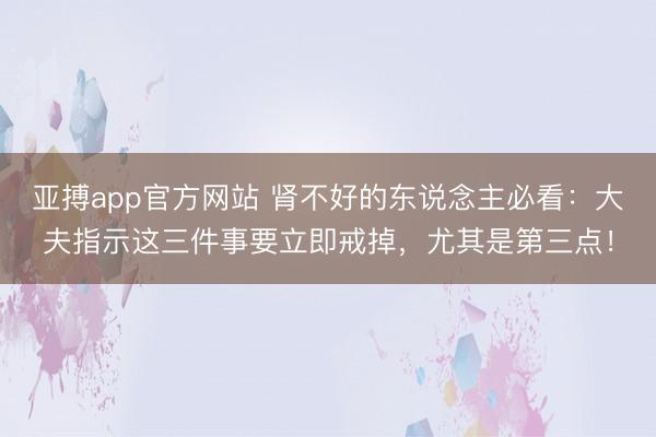亚搏app官方网站 肾不好的东说念主必看:大夫指示这三件事要立即戒掉,尤其是第三点!