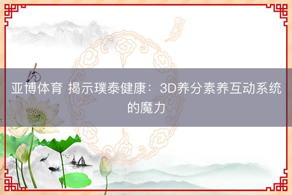 亚博体育 揭示璞泰健康：3D养分素养互动系统的魔力