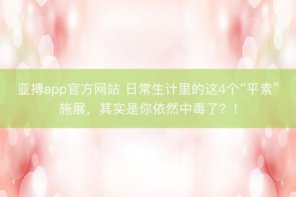 亚搏app官方网站 日常生计里的这4个“平素”施展,其实是你依然中毒了?!