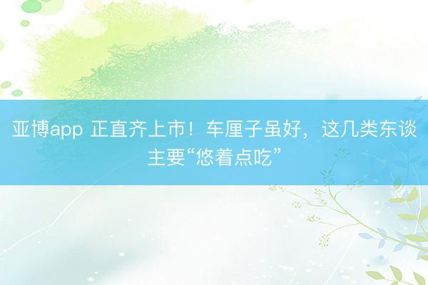 亚博app 正直齐上市!车厘子虽好,这几类东谈主要“悠着点吃”