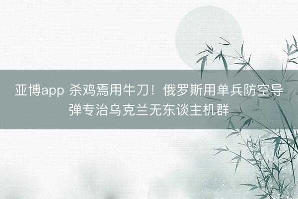 亚博app 杀鸡焉用牛刀！俄罗斯用单兵防空导弹专治乌克兰无东谈主机群
