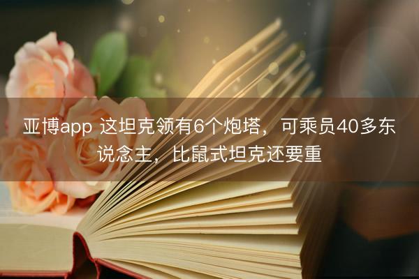亚博app 这坦克领有6个炮塔，可乘员40多东说念主，比鼠式坦克还要重