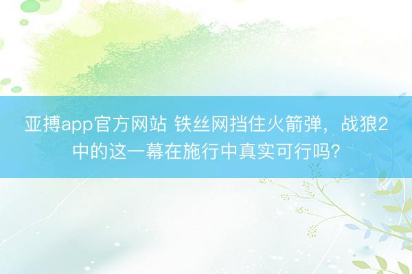亚搏app官方网站 铁丝网挡住火箭弹，战狼2中的这一幕在施行中真实可行吗？