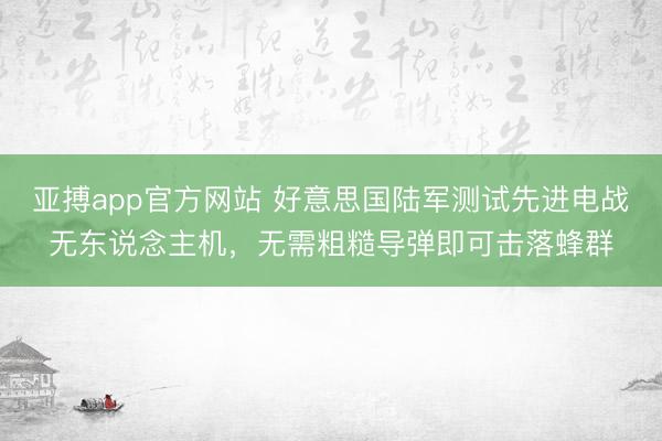 亚搏app官方网站 好意思国陆军测试先进电战无东说念主机，无需粗糙导弹即可击落蜂群