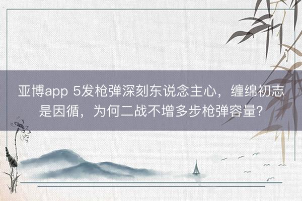 亚博app 5发枪弹深刻东说念主心，缠绵初志是因循，为何二战不增多步枪弹容量？