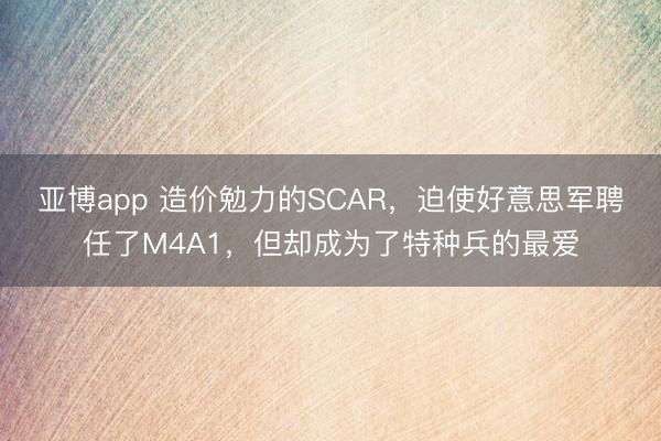 亚博app 造价勉力的SCAR，迫使好意思军聘任了M4A1，但却成为了特种兵的最爱