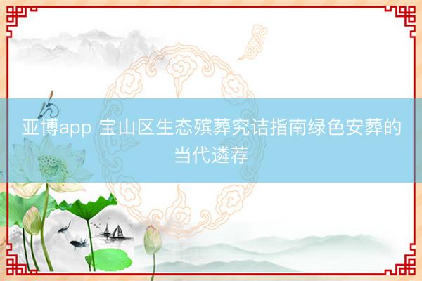 亚博app 宝山区生态殡葬究诘指南绿色安葬的当代遴荐