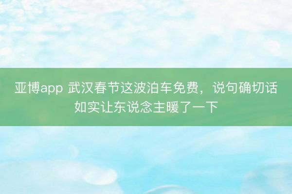 亚博app 武汉春节这波泊车免费,说句确切话如实让东说念主暖了一下