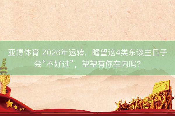 亚博体育 2026年运转，瞻望这4类东谈主日子会“不好过”，望望有你在内吗？