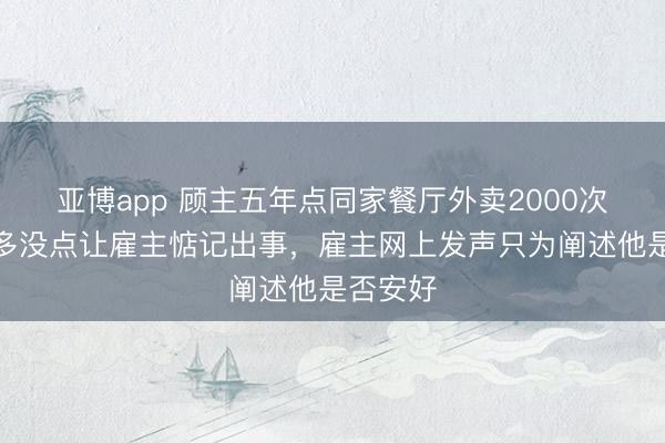 亚博app 顾主五年点同家餐厅外卖2000次，一年多没点让雇主惦记出事，雇主网上发声只为阐述他是否安好
