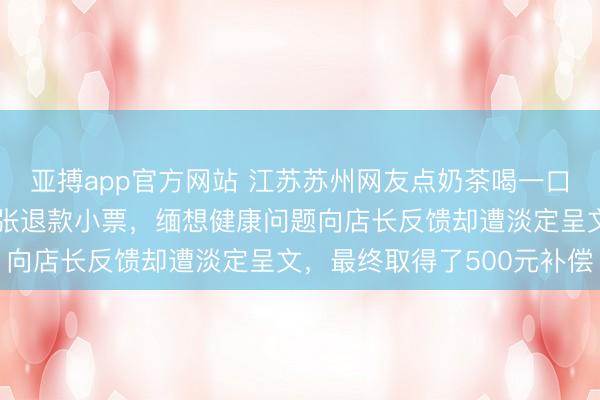 亚搏app官方网站 江苏苏州网友点奶茶喝一口后握底层，不测发现一张退款小票，缅想健康问题向店长反馈却遭淡定呈文，最终取得了500元补偿