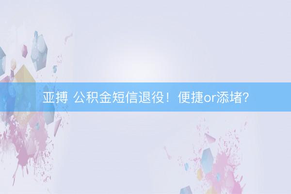 亚搏 公积金短信退役！便捷or添堵？