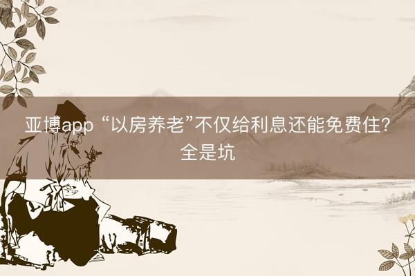 亚博app “以房养老”不仅给利息还能免费住?全是坑