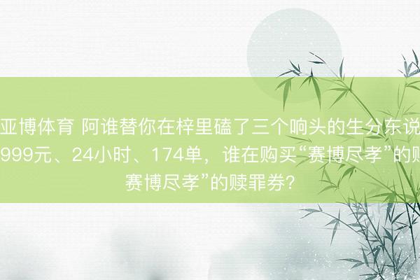 亚博体育 阿谁替你在梓里磕了三个响头的生分东说念主：999元、24小时、174单，谁在购买“赛博尽孝”的赎罪券？