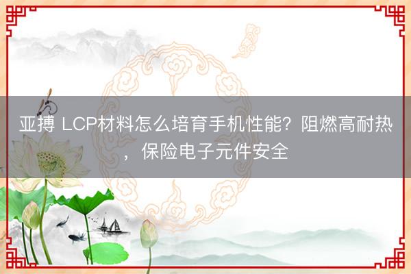 亚搏 LCP材料怎么培育手机性能？阻燃高耐热，保险电子元件安全