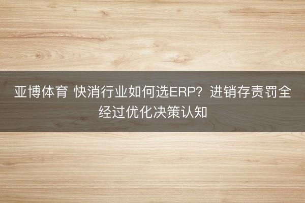 亚博体育 快消行业如何选ERP？进销存责罚全经过优化决策认知