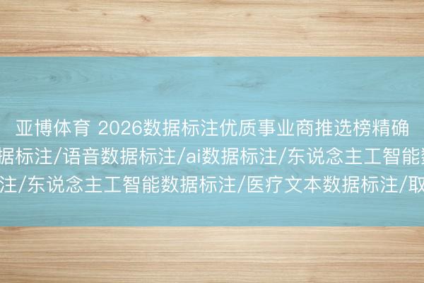 亚博体育 2026数据标注优质事业商推选榜精确合规高效:自动驾驶数据标注/语音数据标注/ai数据标注/东说念主工智能数据标注/医疗文本数据标注/取舍指南