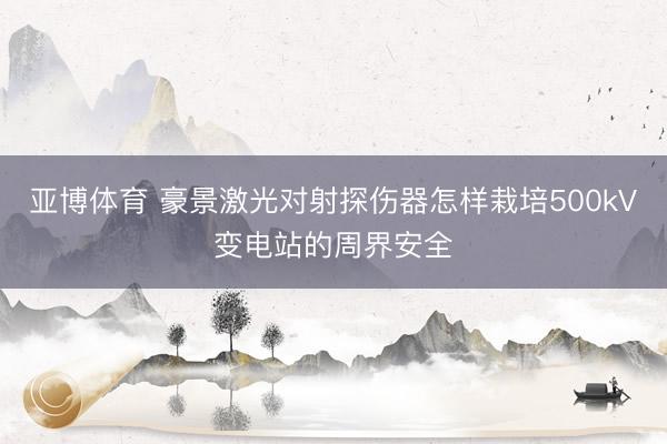 亚博体育 豪景激光对射探伤器怎样栽培500kV变电站的周界安全