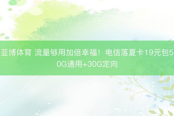 亚博体育 流量够用加倍幸福！电信落夏卡19元包50G通用+30G定向