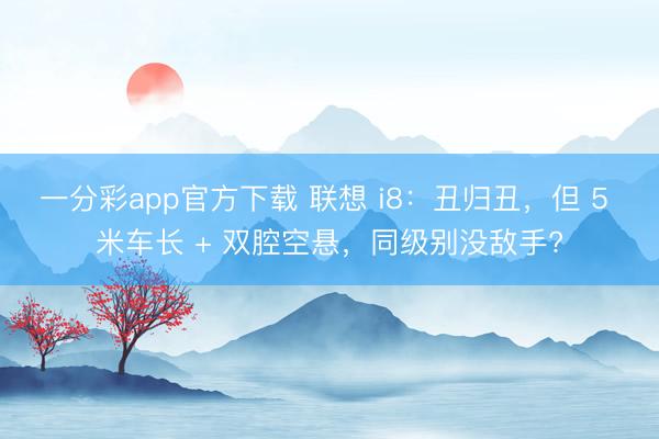 一分彩app官方下载 联想 i8：丑归丑，但 5 米车长 + 双腔空悬，同级别没敌手?