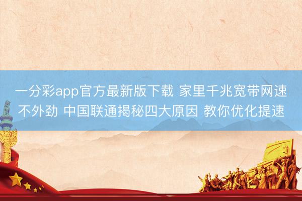 一分彩app官方最新版下载 家里千兆宽带网速不外劲 中国联通揭秘四大原因 教你优化提速