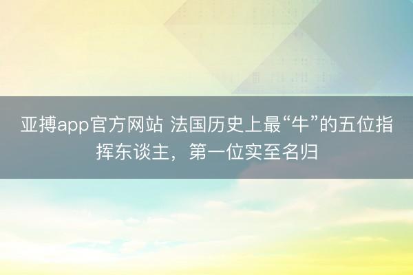 亚搏app官方网站 法国历史上最“牛”的五位指挥东谈主，第一位实至名归