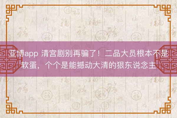 亚博app 清宫剧别再骗了！二品大员根本不是软蛋，个个是能撼动大清的狠东说念主
