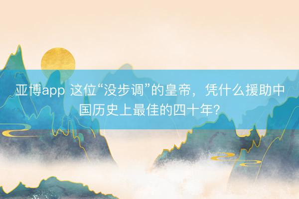 亚博app 这位“没步调”的皇帝，凭什么援助中国历史上最佳的四十年？