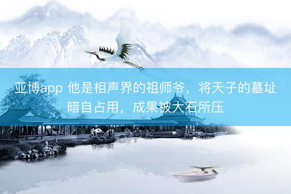 亚博app 他是相声界的祖师爷,将天子的墓址暗自占用,成果被大石所压