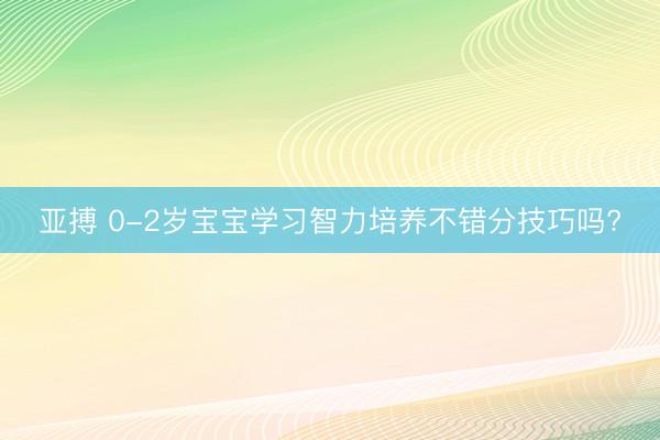 亚搏 0-2岁宝宝学习智力培养不错分技巧吗?