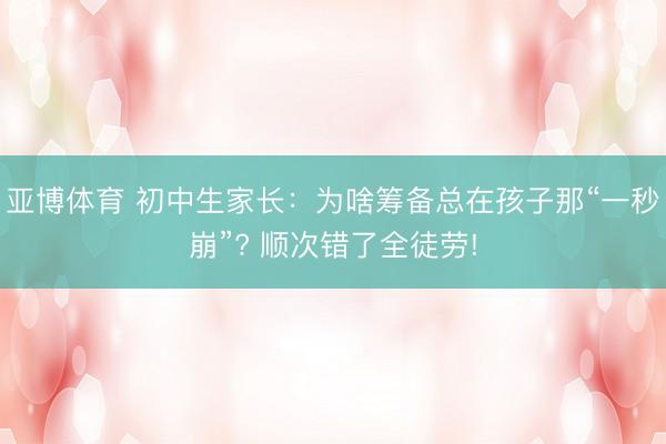 亚博体育 初中生家长:为啥筹备总在孩子那“一秒崩”? 顺次错了全徒劳!