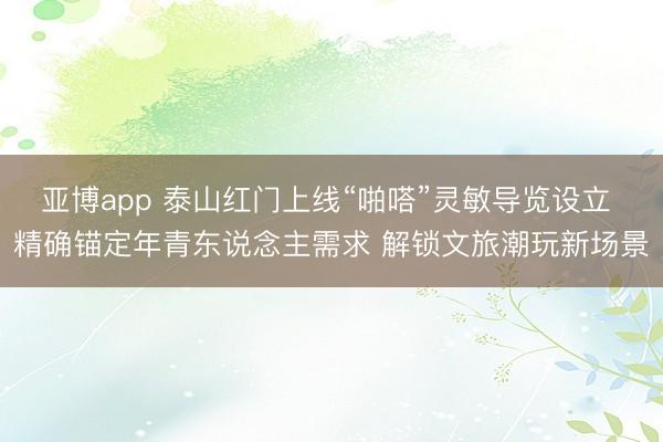 亚博app 泰山红门上线“啪嗒”灵敏导览设立 精确锚定年青东说念主需求 解锁文旅潮玩新场景