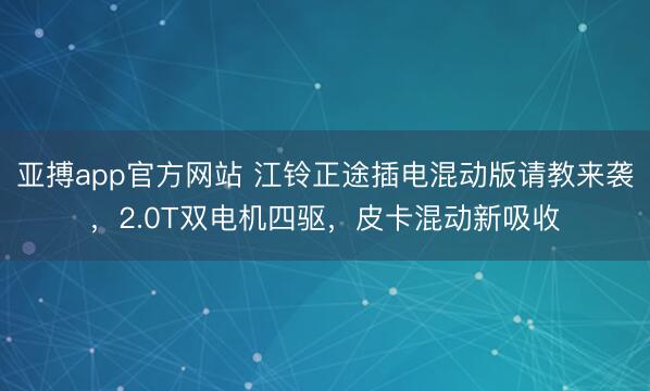 亚搏app官方网站 江铃正途插电混动版请教来袭，2.0T双电机四驱，皮卡混动新吸收
