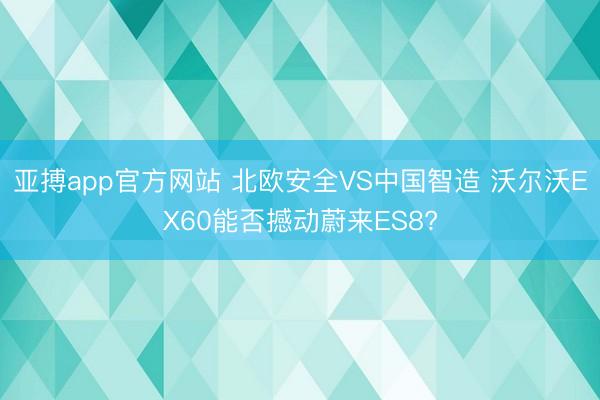 亚搏app官方网站 北欧安全VS中国智造 沃尔沃EX60能否撼动蔚来ES8?