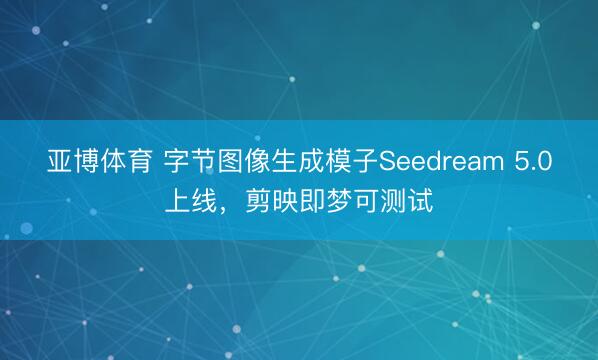 亚博体育 字节图像生成模子Seedream 5.0上线，剪映即梦可测试