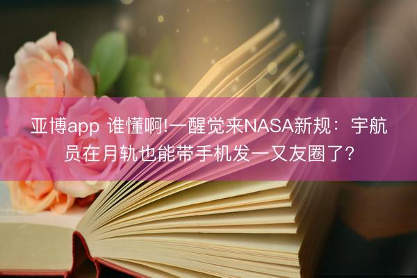 亚博app 谁懂啊!一醒觉来NASA新规：宇航员在月轨也能带手机发一又友圈了?