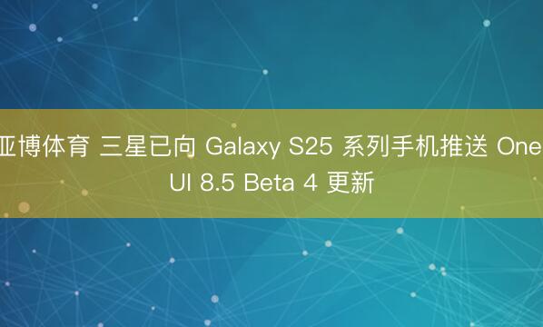 亚博体育 三星已向 Galaxy S25 系列手机推送 One UI 8.5 Beta 4 更新