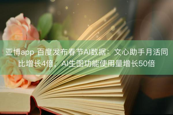 亚博app 百度发布春节AI数据：文心助手月活同比增长4倍，AI生图功能使用量增长50倍