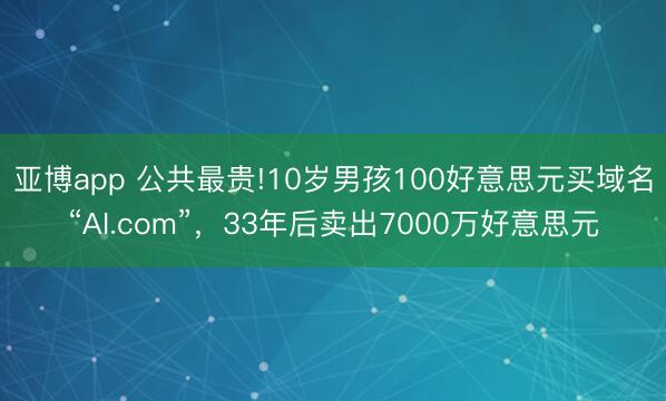 亚博app 公共最贵!10岁男孩100好意思元买域名“AI.com”，33年后卖出7000万好意思元