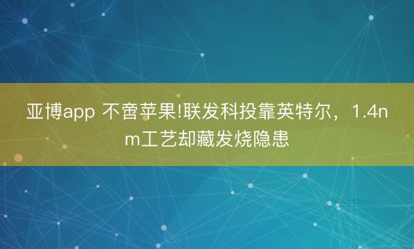 亚博app 不啻苹果!联发科投靠英特尔,1.4nm工艺却藏发烧隐患