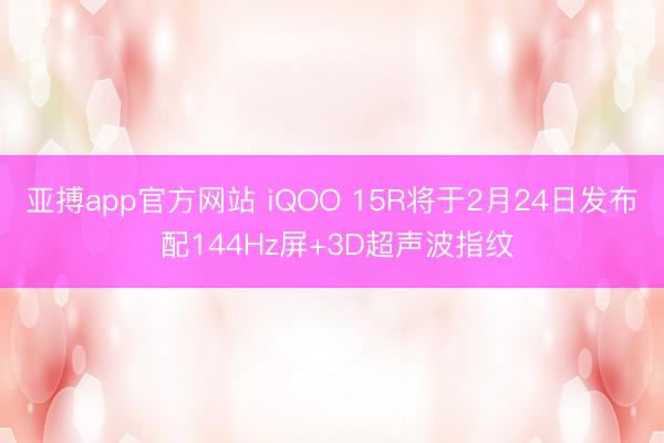 亚搏app官方网站 iQOO 15R将于2月24日发布 配144Hz屏+3D超声波指纹