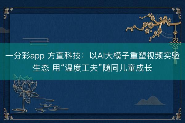 一分彩app 方直科技：以AI大模子重塑视频实验生态 用“温度工夫”随同儿童成长