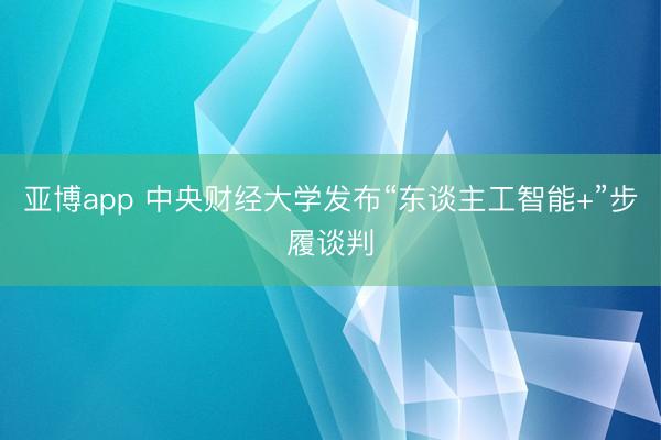 亚博app 中央财经大学发布“东谈主工智能+”步履谈判