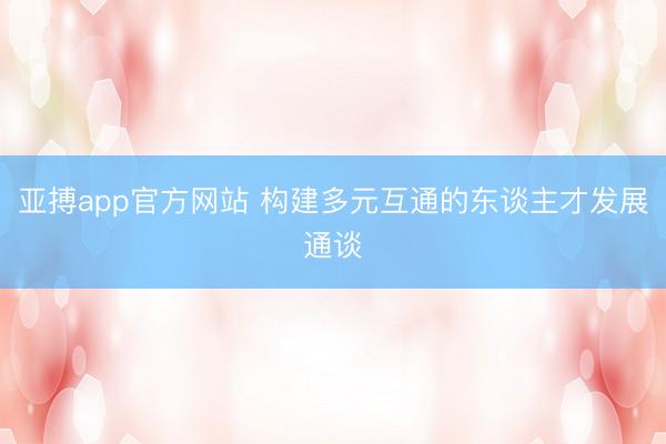 亚搏app官方网站 构建多元互通的东谈主才发展通谈