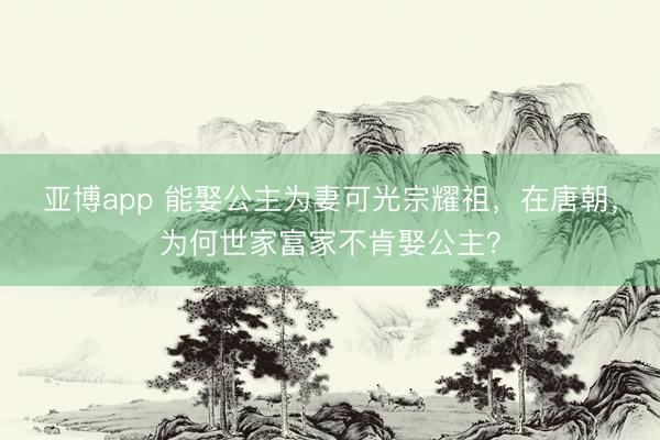 亚博app 能娶公主为妻可光宗耀祖，在唐朝，为何世家富家不肯娶公主？