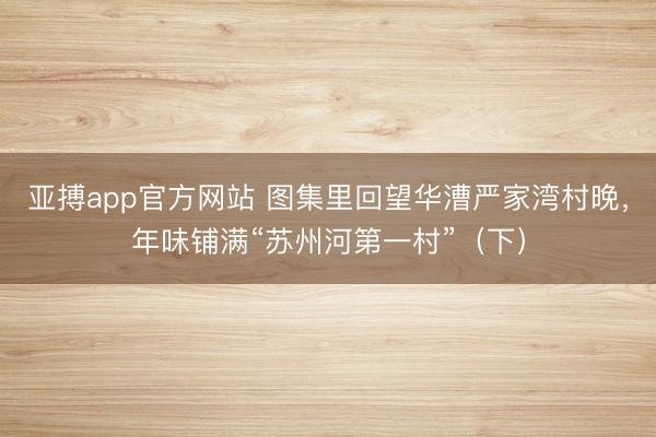 亚搏app官方网站 图集里回望华漕严家湾村晚,年味铺满“苏州河第一村”(下)