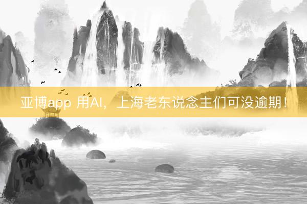 亚博app 用AI，上海老东说念主们可没逾期！