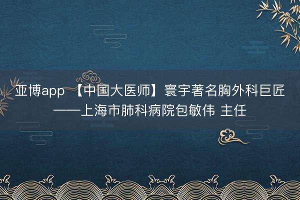 亚博app 【中国大医师】寰宇著名胸外科巨匠——上海市肺科病院包敏伟 主任