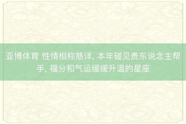 亚博体育 性情相称慈详， 本年碰见贵东说念主帮手， 福分和气运缓缓升温的星座