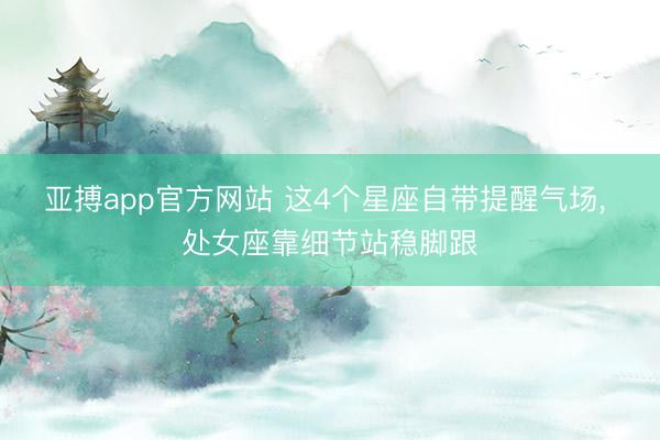 亚搏app官方网站 这4个星座自带提醒气场， 处女座靠细节站稳脚跟
